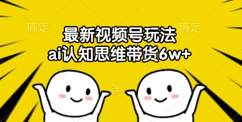 最新视频号玩法，ai认知思维带货6w+【揭秘】-好创网