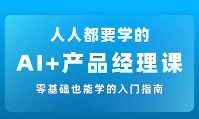 AI +产品经理实战项目必修课，从零到一教你学ai，零基础也能学的入门指南-好创网