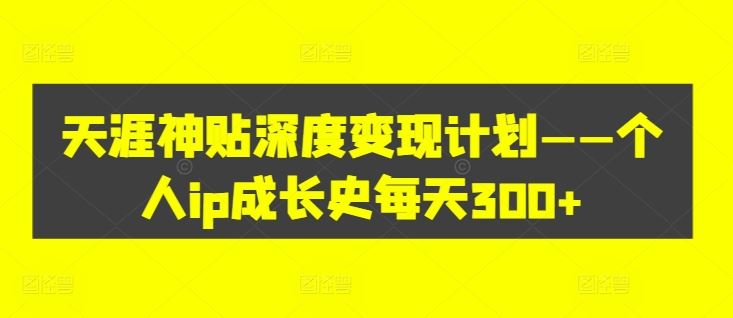 天涯神贴深度变现计划——个人ip成长史每天300+【揭秘】-好创网