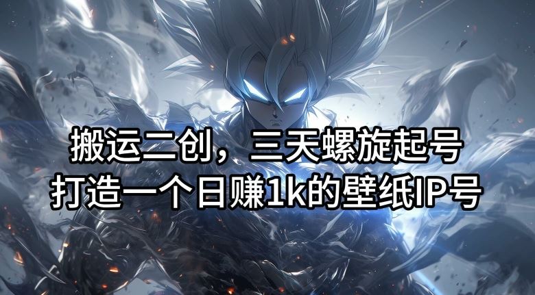 搬运二创，三天螺旋起号，打造一个日赚1k的壁纸IP号【揭秘】-好创网