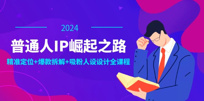 普通人IP崛起之路：打造个人品牌，精准定位+爆款拆解+吸粉人设设计全课程-好创网