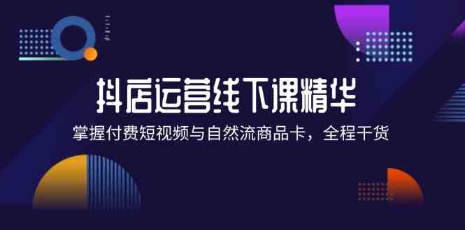 抖店进阶线下课精华：掌握付费短视频与自然流商品卡，全程干货！-好创网
