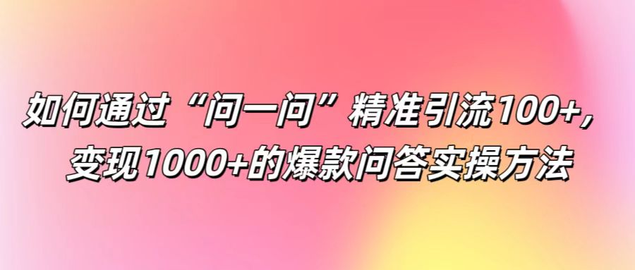 如何通过“问一问”精准引流100+， 变现1000+的爆款问答实操方法-好创网