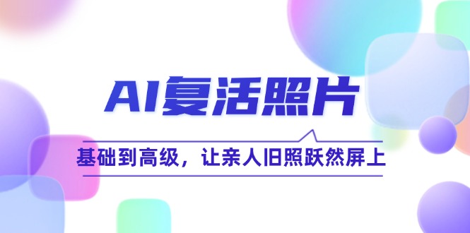 （12477期）AI复活照片技巧课：基础到高级，让亲人旧照跃然屏上（无水印）-好创网