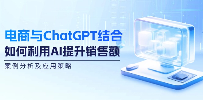 （12479期）电商与ChatGPT结合：如何利用AI提升销售额，案例分析及应用策略-好创网