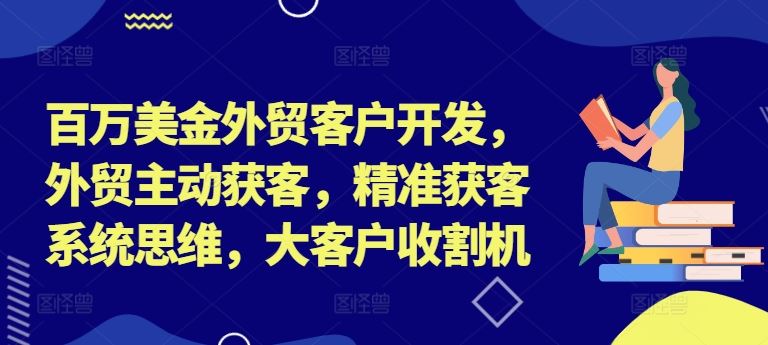 百万美金外贸客户开发，外贸主动获客，精准获客系统思维，大客户收割机-好创网