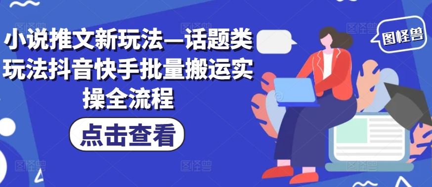 小说推文新玩法—话题类玩法抖音快手批量搬运实操全流程-好创网
