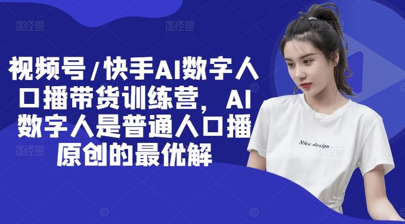 视频号/快手AI数字人口播带货训练营，AI数字人是普通人口播原创的最优解-好创网