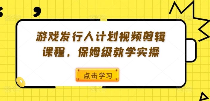 游戏发行人计划视频剪辑课程，保姆级教学实操-好创网