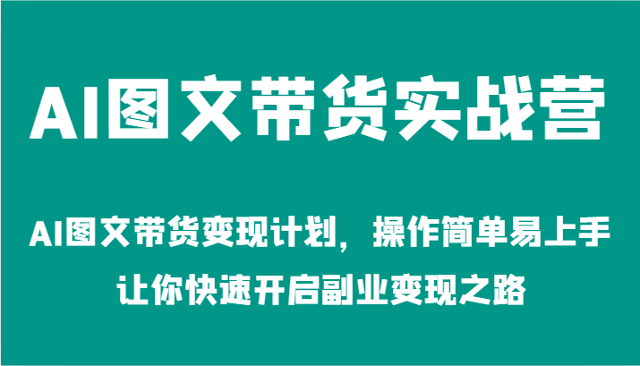 AI图文带货实战营-AI图文带货变现计划，操作简单易上手，让你快速开启副业变现之路-好创网
