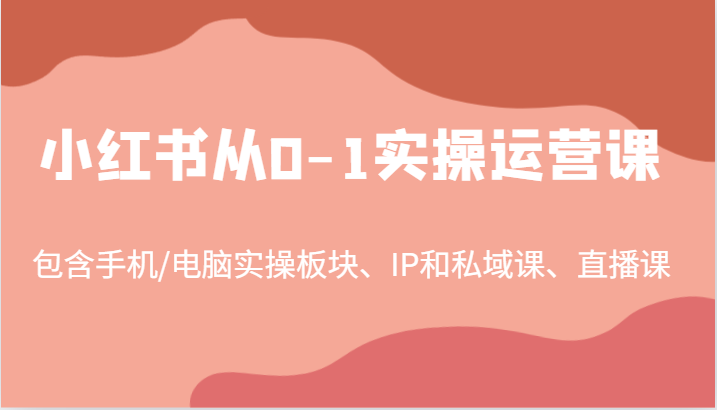 小红书从0-1实操运营课，包含手机/电脑实操板块、IP和私域课、直播课（97节）-好创网