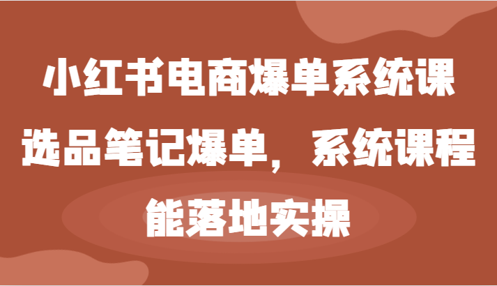 小红书电商爆单系统课-选品笔记爆单，系统课程，能落地实操-好创网
