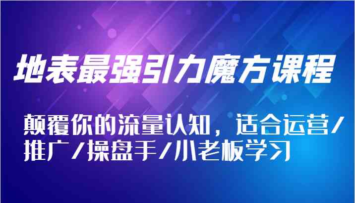 地表最强引力魔方课程，颠覆你的流量认知，适合运营/推广/操盘手/小老板学习-好创网