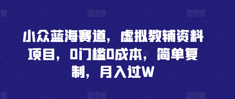小众蓝海赛道，虚拟教辅资料项目，0门槛0成本，简单复制，月入过W【揭秘】-好创网