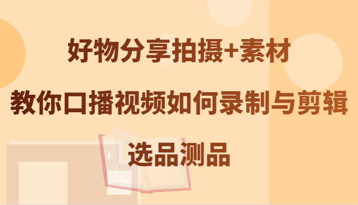 好物分享拍摄+素材，教你口播视频如何录制与剪辑，选品测品-好创网