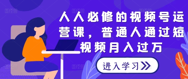 人人必修的视频号运营课，普通人通过短视频月入过万-好创网