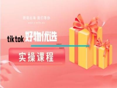tiktok好物优选实操课程，好物分享操作技巧-好创网
