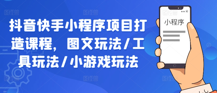抖音快手小程序项目打造课程，图文玩法/工具玩法/小游戏玩法-好创网