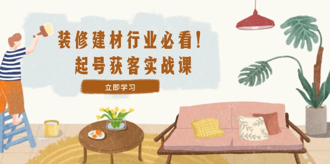装修-建材行业必看！起号获客实战课：精准定位+爆款视频+高效运营-好创网