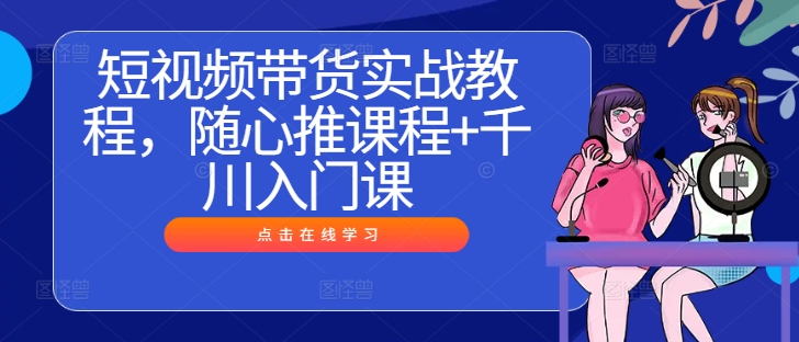 短视频带货实战教程，随心推课程+千川入门课-好创网