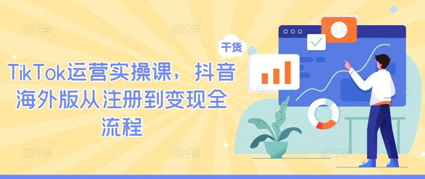 TikTok运营实操课，抖音海外版从注册到变现全流程-好创网