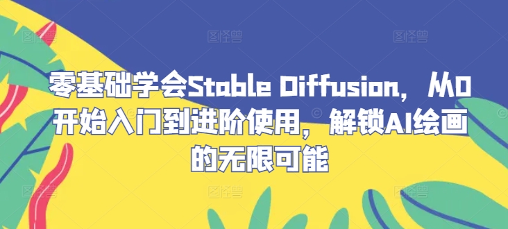 零基础学会Stable Diffusion，从0开始入门到进阶使用，解锁AI绘画的无限可能-好创网