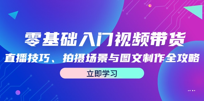 零基础入门视频带货：直播技巧、拍摄场景与图文制作全攻略-好创网