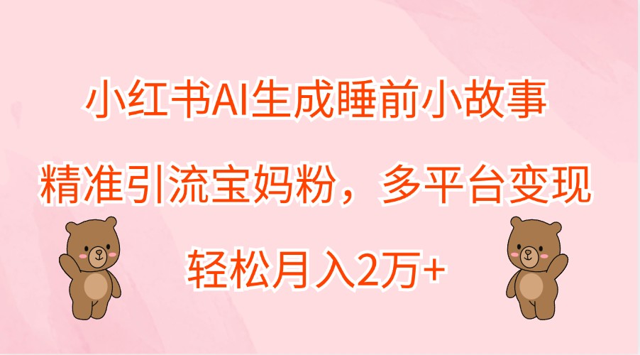 小红书AI生成睡前小故事，精准引流宝妈粉，多平台变现，轻松月入2万+-好创网