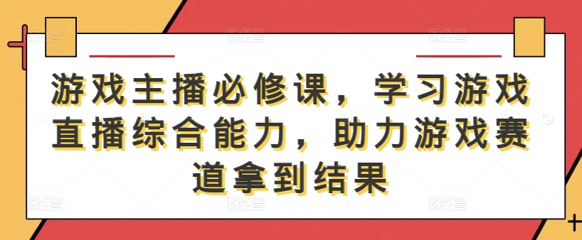 游戏主播必修课，学习游戏直播综合能力，助力游戏赛道拿到结果-好创网