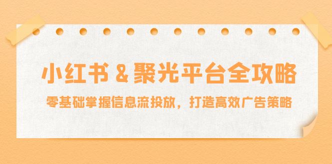 小红薯聚光平台全攻略：零基础掌握信息流投放，打造高效广告策略-好创网