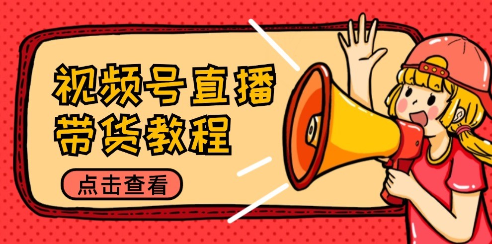 视频号直播带货教程：选品思路与话术拆解/掌握多种带货套路/提升直播效果-好创网