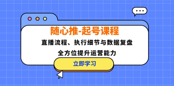（12801期）随心推-起号课程：直播流程、执行细节与数据复盘，全方位提升运营能力-好创网