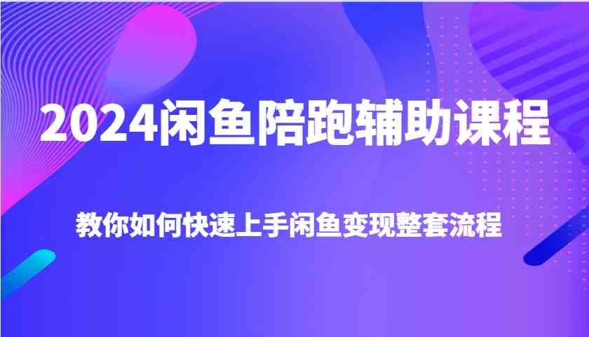 2024闲鱼陪跑辅助课程，教你如何快速上手闲鱼变现整套流程-好创网