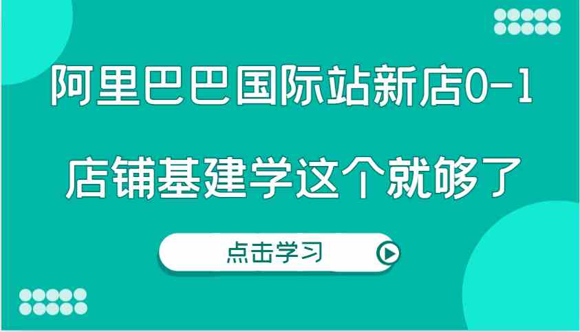 阿里巴巴国际站新店0-1，个人实践实操录制从0-1基建，店铺基建学这个就够了-好创网