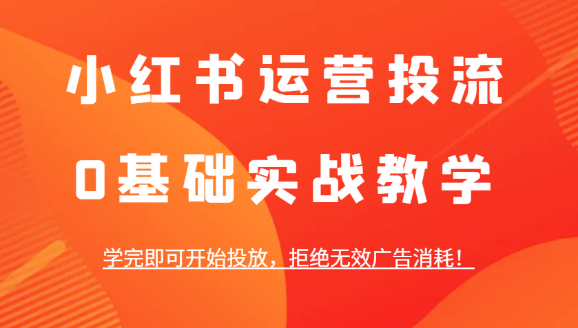 小红书运营投流，0基础实战教学，学完即可开始投放，拒绝无效广告消耗！-好创网