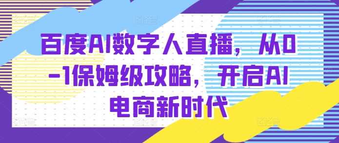 百度AI数字人直播带货，从0-1保姆级攻略，开启AI电商新时代-好创网