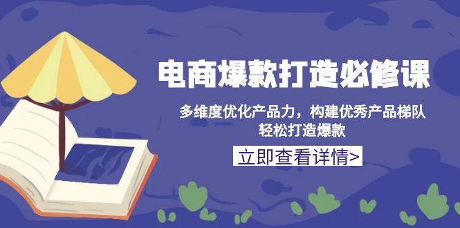 （13689期）电商爆款打造必修课：多维度优化产品力，构建优秀产品梯队，轻松打造爆款-好创网