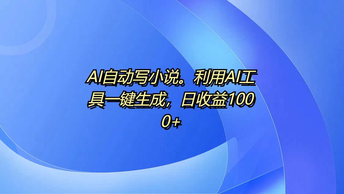 AI自动写小说，利用AI工具一键生成，日收益1000+-好创网