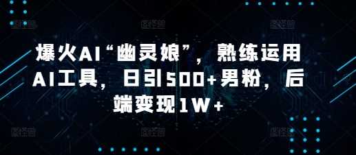 爆火AI“幽灵娘”，熟练运用AI工具，日引500+男粉，后端变现1W+【揭秘】-好创网