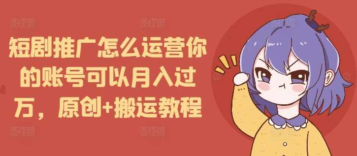 短剧推广怎么运营你的账号可以月入过万，原创+搬运教程-好创网